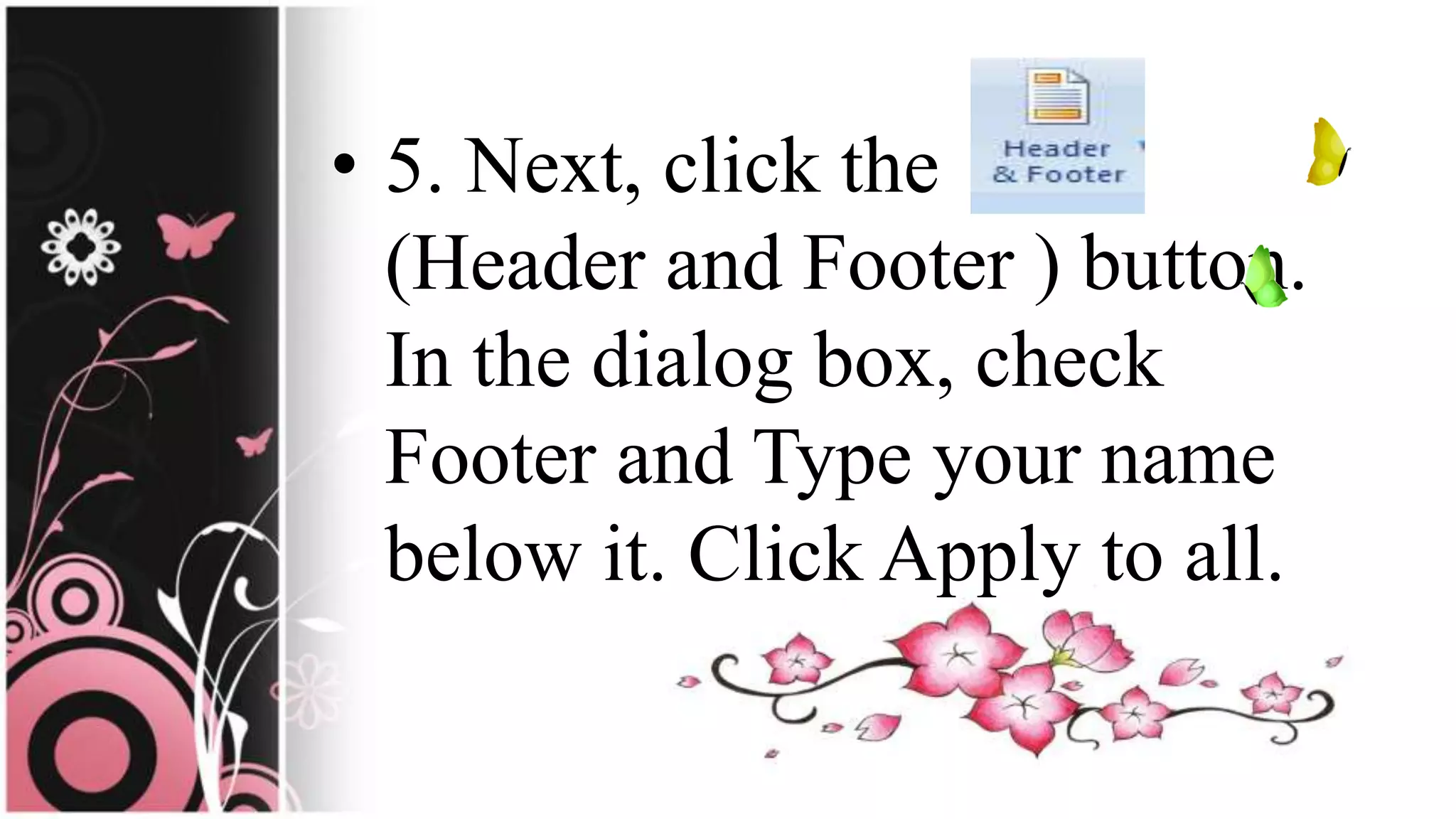 • 5. Next, click the
(Header and Footer ) button.
In the dialog box, check
Footer and Type your name
below it. Click Apply to all.
 