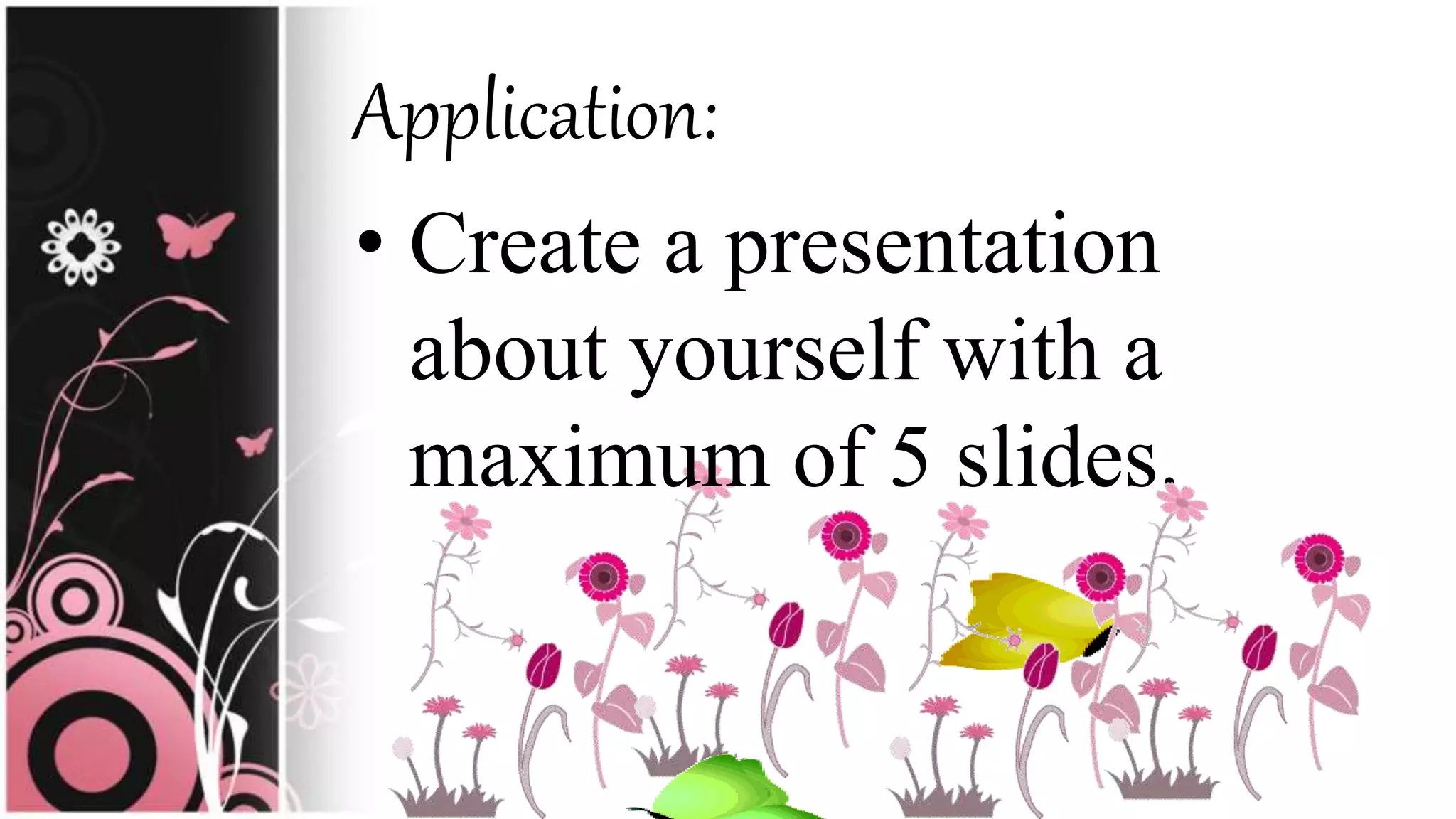 Application:
• Create a presentation
about yourself with a
maximum of 5 slides.
 