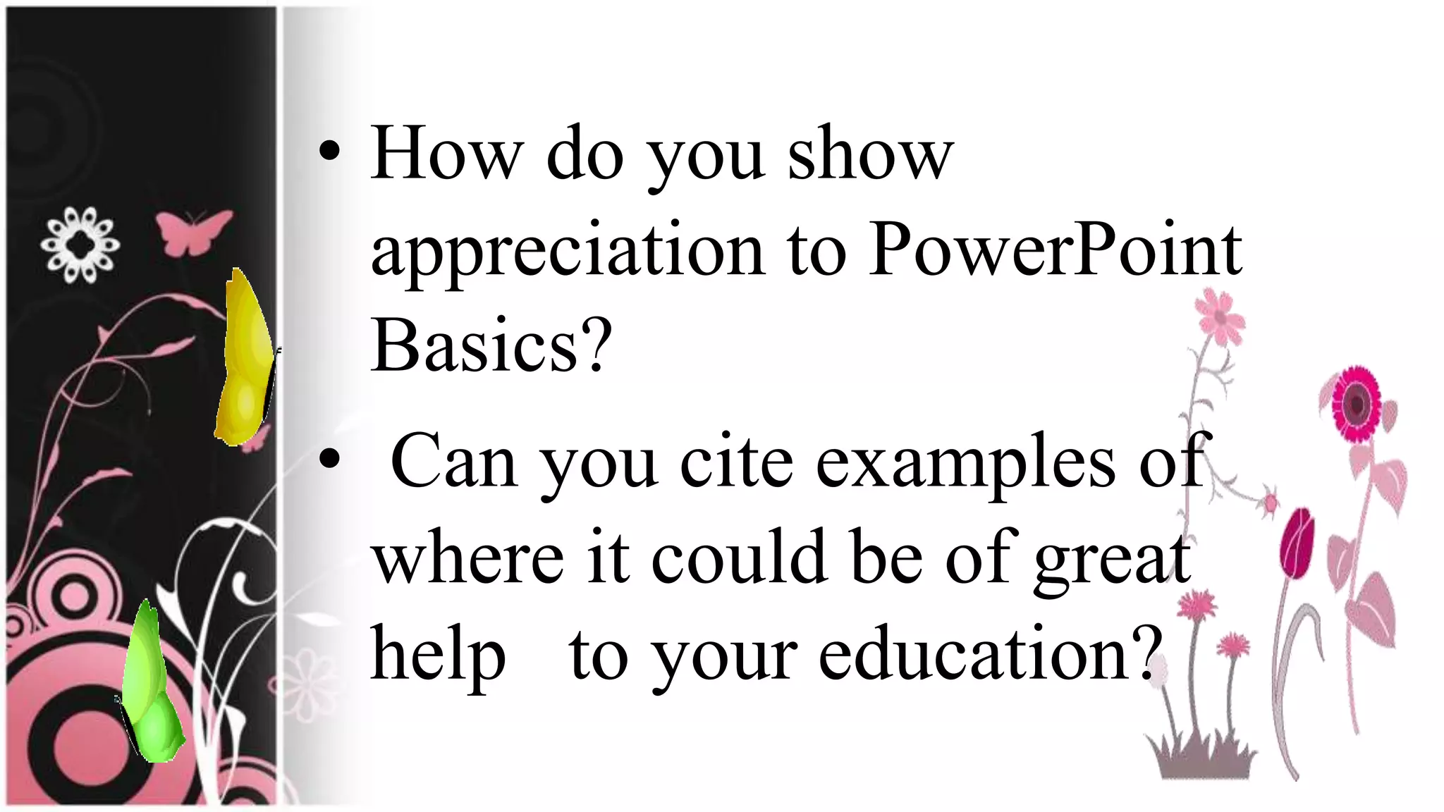 • How do you show
appreciation to PowerPoint
Basics?
• Can you cite examples of
where it could be of great
help to your education?
 