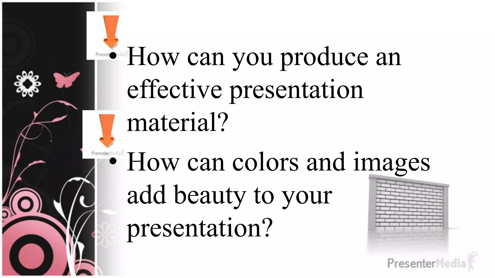 • How can you produce an
effective presentation
material?
• How can colors and images
add beauty to your
presentation?
 