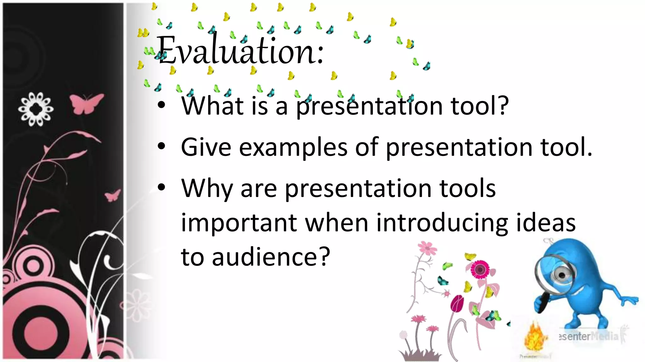 Evaluation:
• What is a presentation tool?
• Give examples of presentation tool.
• Why are presentation tools
important when introducing ideas
to audience?
 