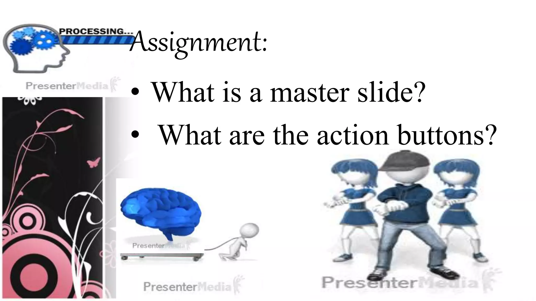 Assignment:
• What is a master slide?
• What are the action buttons?
 
