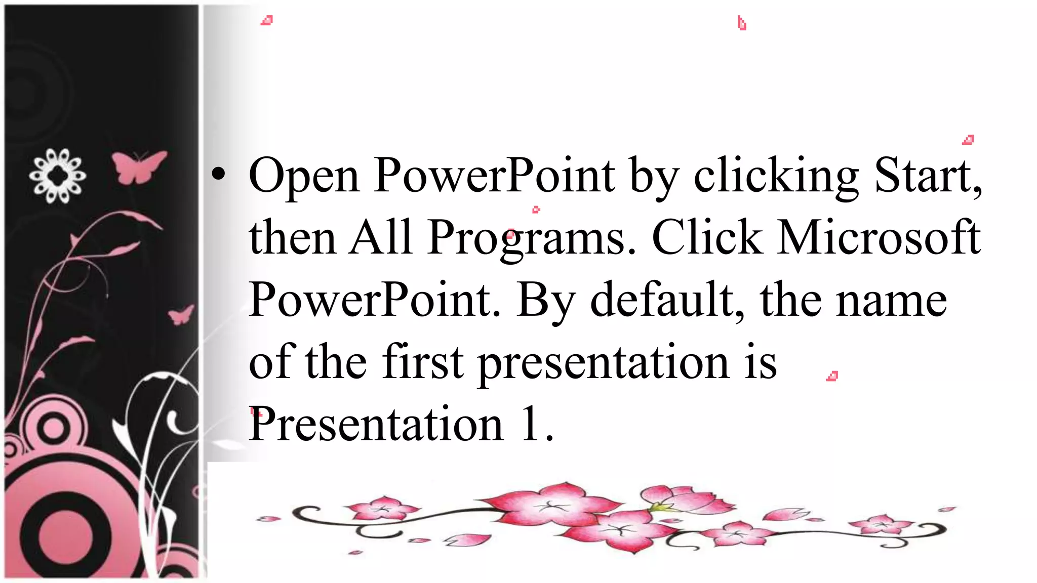 • Open PowerPoint by clicking Start,
then All Programs. Click Microsoft
PowerPoint. By default, the name
of the first presentation is
Presentation 1.
 