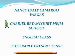 NANCY IDALY CAMARGO VARGAS GABRIEL BETANCOURT MEJIA SCHOOL ENGLISH CLASS THE SIMPLE PRESENT TENSE 