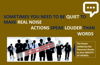 SOMETIMES YOU NEED TO BE QUIET TO
MAKE REAL NOISE
ACTIONS SPEAK LOUDER THAN
WORDS.
The Power
yielded by the
Placecom thanks
to their BREVITY
OF WORDS.
 