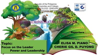 Topic:
Focus on the Leader
Power and Leadership
ELISA M. PIANO
CHERIE GIL D. PUYONG
Reporters
Republic of the Philippines
State Universities and Colleges
GUIMARAS STATE COLLEGE- GRADUATE SCHOOL
Mclain, Buenavista Guimaras
 
