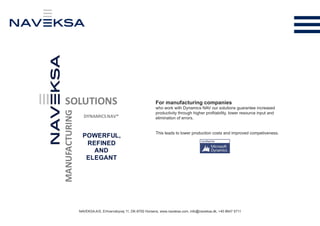 NAVEKSA A/S, Erhvervsbyvej 11, DK-8700 Horsens, www.naveksa.com, info@naveksa.dk, +45 8647 5711
For manufacturing companies
who work with Dynamics NAV our solutions guarantee increased
productivity through higher profitability, lower resource input and
elimination of errors.
This leads to lower production costs and improved competiveness.
MANUFACTURING
POWERFUL,
REFINED
AND
ELEGANT
DYNAMICSNAV®
SOLUTIONS
 