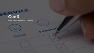 Case 5
Survey Service Provided To Customers
 