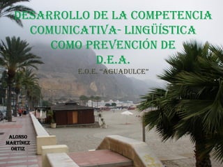 DESARROLLO DE LA competencia
comunicativa- LINGÜÍSTICA
Como prevención de
D.e.a.
e.O.e. “aguadulce”
Alonso
Martínez
Ortiz
 