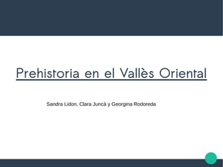 Prehistoria en el Vallès Oriental
Sandra Lidon, Clara Juncà y Georgina Rodoreda
 
