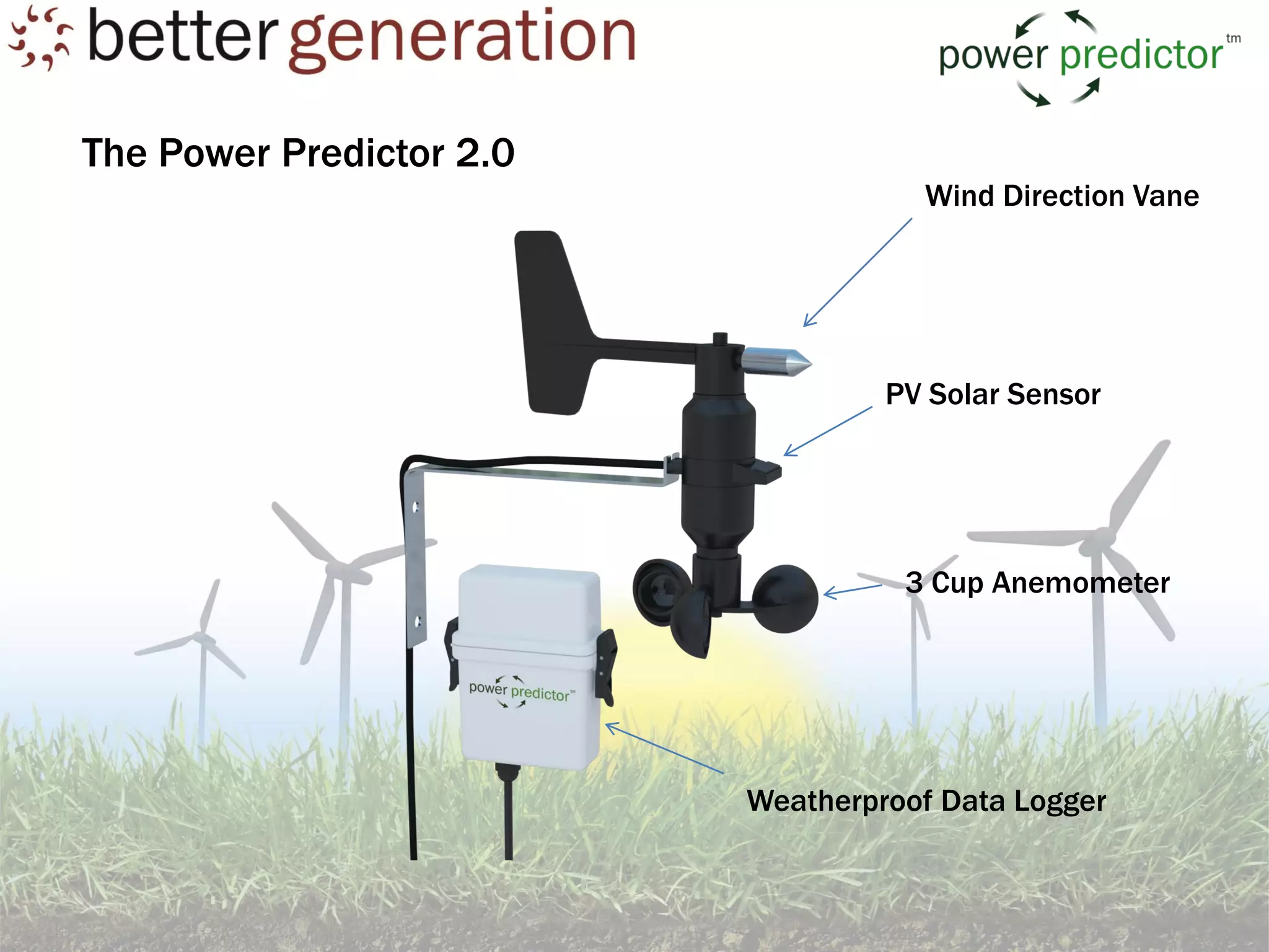 The Power Predictor 2.0
                                     Wind Direction Vane




                                   PV Solar Sensor




                                    3 Cup Anemometer




                          Weatherproof Data Logger
 