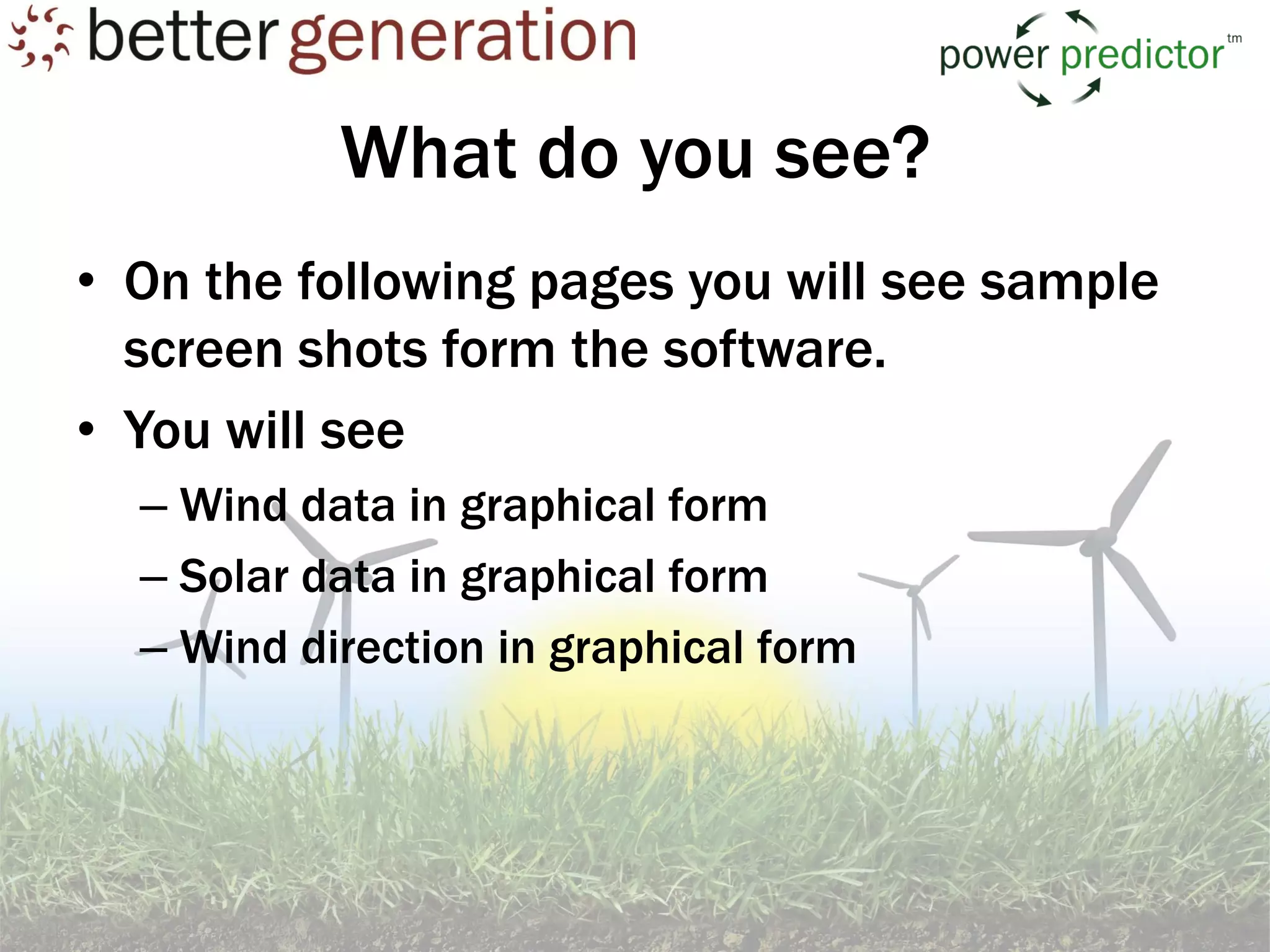 What do you see?
• On the following pages you will see sample
  screen shots form the software.
• You will see
  – Wind data in graphical form
  – Solar data in graphical form
  – Wind direction in graphical form
 
