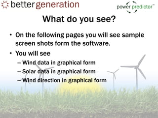 What do you see?
• On the following pages you will see sample
  screen shots form the software.
• You will see
  – Wind data in graphical form
  – Solar data in graphical form
  – Wind direction in graphical form
 