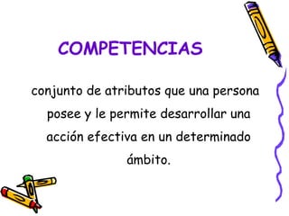 COMPETENCIAS
conjunto de atributos que una persona
posee y le permite desarrollar una
acción efectiva en un determinado
ámbito.
 