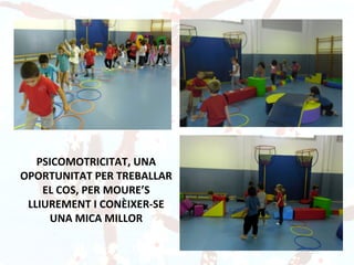 PSICOMOTRICITAT, UNA
OPORTUNITAT PER TREBALLAR
    EL COS, PER MOURE’S
 LLIUREMENT I CONÈIXER-SE
     UNA MICA MILLOR
 