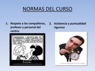 NORMAS DEL CURSO
1. Respeto a los compañeros,
profesor y personal del
centro.
2. Asistencia y puntualidad
rigurosa
 
