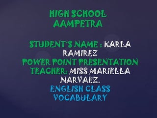 HIGH SCHOOL
      AAMPETRA

 STUDENT´S NAME : KARLA
         RAMIREZ
POWER POINT PRESENTATION
  TEACHER: MISS MARIELLA
        NARVAEZ.
      ENGLISH CLASS
       VOCABULARY
 