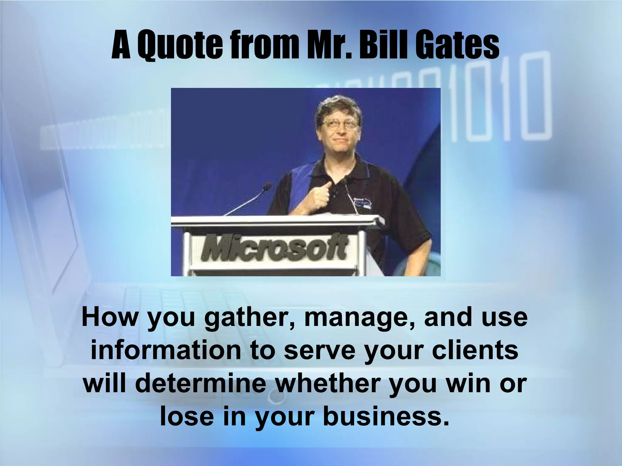 A Quote from Mr. Bill Gates How you gather, manage, and use information to serve your clients will determine whether you win or lose in your business. 