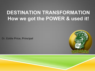 DESTINATION TRANSFORMATION
How we got the POWER & used it!
Dr. Eddie Price, Principal
 
