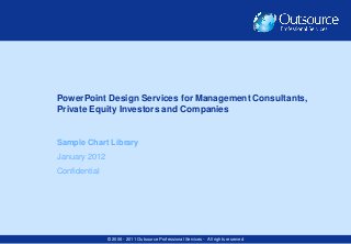PowerPoint Design Services for Management Consultants,
Private Equity Investors and Companies


Sample Chart Library
January 2012
Confidential




               © 2006 - 2011 Outsource Professional Services - All rights reserved
 