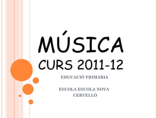 MÚSICA
CURS 2011-12
   EDUCACIÓ PRIMARIA


  ESCOLA ESCOLA NOVA
       CERVELLÓ
 