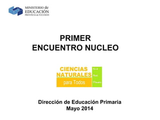 PRIMER
ENCUENTRO NUCLEO
Dirección de Educación Primaria
Mayo 2014
 