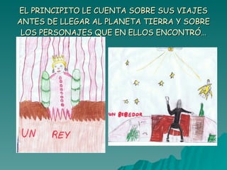 EL PRINCIPITO LE CUENTA SOBRE SUS VIAJES ANTES DE LLEGAR AL PLANETA TIERRA Y SOBRE LOS PERSONAJES QUE EN ELLOS ENCONTRÓ… 