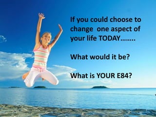 If you could choose to
change one aspect of
your life TODAY……..

What would it be?

What is YOUR E84?
 