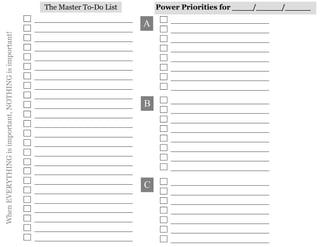 The Master To-Do List       Power Priorities for ____/_____/_____

                                                                              A
When EVERYTHING is important, NOTHING is important!




                                                                              B




                                                                              C
 