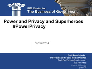 © Copyright IBM Corporation
2014
@GBYehuda
SxSWi 2014
Power and Privacy and Superheroes
#PowerPrivacy
Gadi Ben-Yehuda,
Innovation and Social Media Director
Gadi.BenYehuda@us.ibm.com
202.551.9338
 