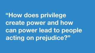 “How does privilege
create power and how
can power lead to people
acting on prejudice?”
 