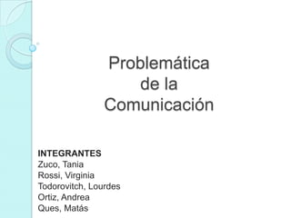 Problemática
                    de la
                Comunicación

INTEGRANTES
Zuco, Tania
Rossi, Virginia
Todorovitch, Lourdes
Ortiz, Andrea
Ques, Matás
 