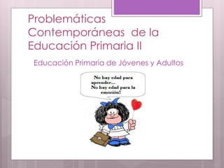 Problemáticas
Contemporáneas de la
Educación Primaria II
Educación Primaria de Jóvenes y Adultos
 