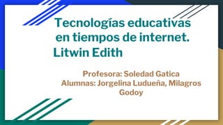 Tecnologías educativas
en tiempos de internet.
Litwin Edith
Profesora: Soledad Gatica
Alumnas: Jorgelina Ludueña, Milagros
Godoy
 