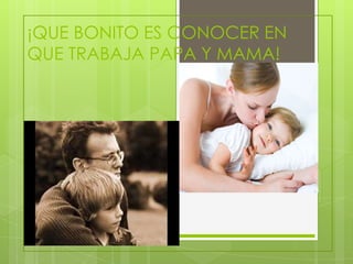 ¡QUE BONITO ES CONOCER EN
QUE TRABAJA PAPA Y MAMA!
 