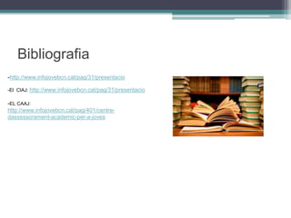 Bibliografia
-http://www.infojovebcn.cat/pag/31/presentacio
-El CIAJ: http://www.infojovebcn.cat/pag/31/presentacio
-EL CAAJ:
http://www.infojovebcn.cat/pag/401/centre-
dassessorament-academic-per-a-joves
 