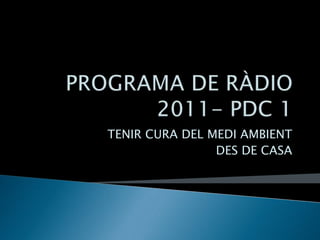 PROGRAMA DE RÀDIO 2011- PDC 1 TENIR CURA DEL MEDI AMBIENT  DES DE CASA  