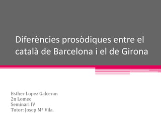 Diferències prosòdiques entre el
 català de Barcelona i el de Girona



Esther Lopez Galceran
2n Lomee
Seminari IV
Tutor: Josep Mª Vila.
 