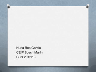 Nuria Ros Garcia
CEIP Bosch Marín
Curs 2012/13
 