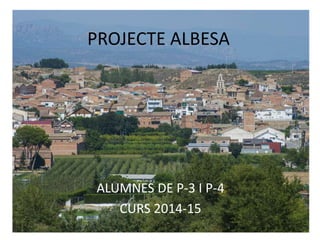 PROJECTE ALBESA
ALUMNES DE P-3 I P-4
CURS 2014-15
 