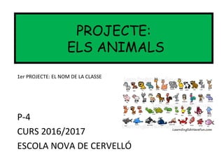 P-4
CURS 2016/2017
ESCOLA NOVA DE CERVELLÓ
PROJECTE:
ELS ANIMALS
1er PROJECTE: EL NOM DE LA CLASSE
 