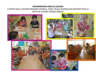 EXPERIMENTEM AMB ELS COLORS!
A PARTIR DELS 3 COLORS PRIMARIS (VERMELL, GROC I BLAU) ACONSEGUIM OBTENIR TOTA LA
RESTA DE COLORS! SEMBLA MÀGIA!
 