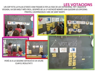 UN COP FETA LA PLUJA D’IDEES VAM PASSAR A FER LA FASE DE LES VOTACIONS, TOT I AQUESTA
VEGADA, VA SER MOLT MÉS FÀCIL. DESPRÉS DE LA 1ª VOTACIÓ NOMÉS VAN QUEDAR LES OPCIONS:
PIRATES, CAVERNICOLES I ARC DE SANT MARTÍ.
PERÒ JA A LA SEGONA VOTACIÓ ES VA VEURE
CLAR EL RESULTAT!!
LES VOTACIONS
 