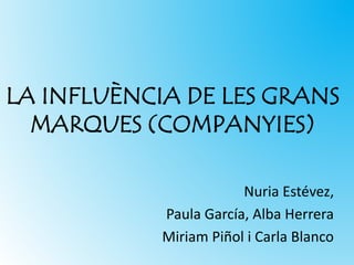LA INFLUÈNCIA DE LES GRANS
MARQUES (COMPANYIES)
Nuria Estévez,
Paula García, Alba Herrera
Miriam Piñol i Carla Blanco
 