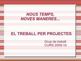 NOUS TEMPS, NOVES MANERES... EL TREBALL PER PROJECTES Grup de treball   CURS 2009-10 
