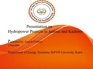 Presentation on
Hydropower Projects in Jammu and Kashmir
Presented by: Aaquib Firdous
17mre004
Department of Energy Syestems SMVD University Katra
 