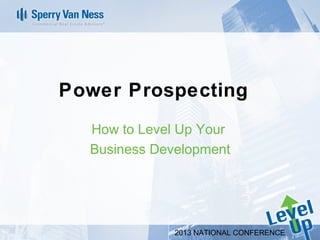 Power Prospecting
  How to Level Up Your
  Business Development




              2013 NATIONAL CONFERENCE
 