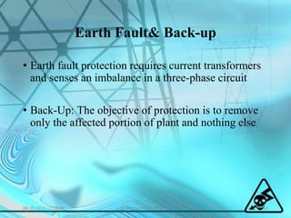 Earth Fault& Back-up
• Earth fault protection requires current transformers
and senses an imbalance in a three-phase circuit
• Back-Up: The objective of protection is to remove
only the affected portion of plant and nothing else
04-10-2016 13:53:46 14Power System Protection
 