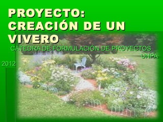 PROYECTO:
 CREACIÓN DE UN
 VIVERO
   CÁTEDRA DE FORMULACIÓN DE PROYECTOS
                                    UNPA
2012
 