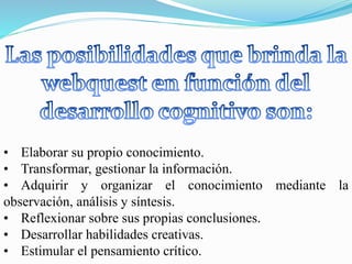 • Elaborar su propio conocimiento.
• Transformar, gestionar la información.
• Adquirir y organizar el conocimiento mediante la
observación, análisis y síntesis.
• Reflexionar sobre sus propias conclusiones.
• Desarrollar habilidades creativas.
• Estimular el pensamiento crítico.
 